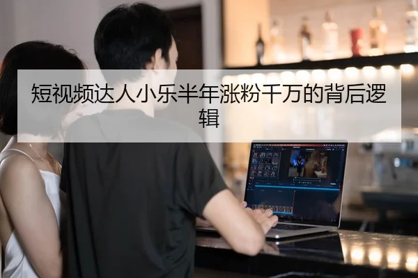 短视频达人小乐半年涨粉千万的背后逻辑
